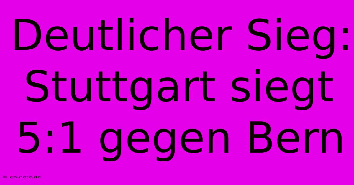 Deutlicher Sieg: Stuttgart Siegt 5:1 Gegen Bern