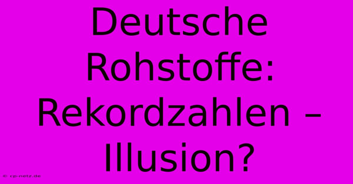 Deutsche Rohstoffe: Rekordzahlen – Illusion?