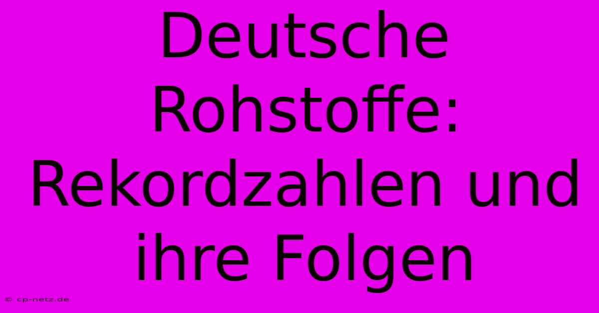 Deutsche Rohstoffe:  Rekordzahlen Und Ihre Folgen