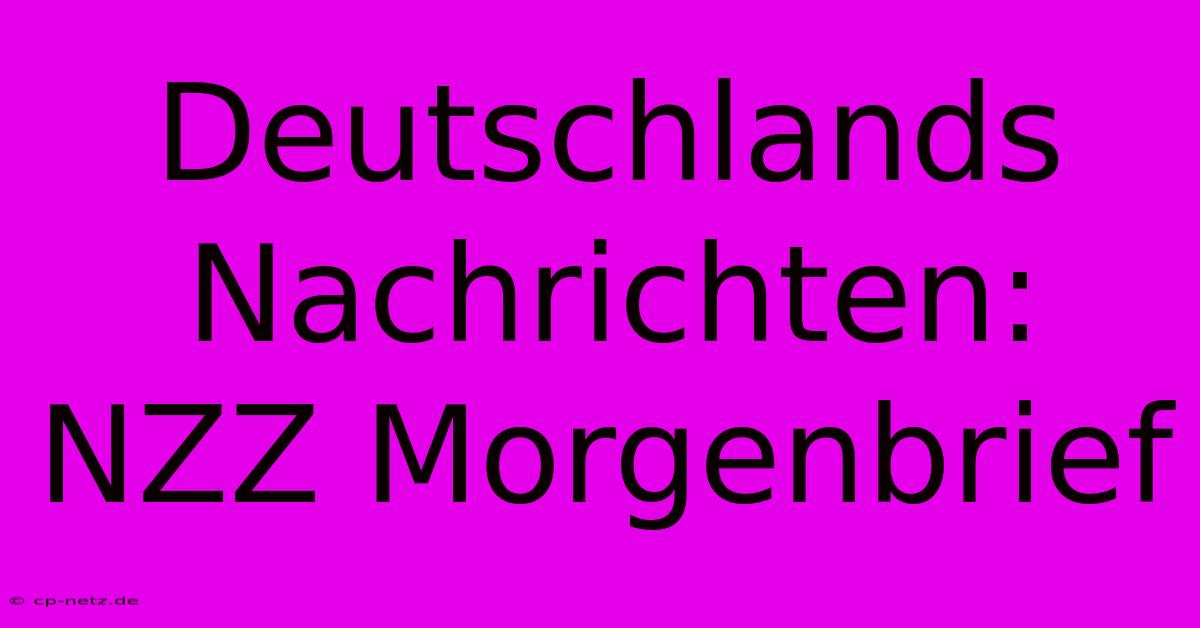 Deutschlands Nachrichten: NZZ Morgenbrief