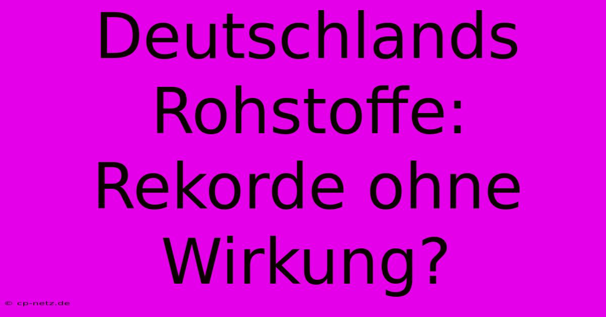 Deutschlands Rohstoffe: Rekorde Ohne Wirkung?