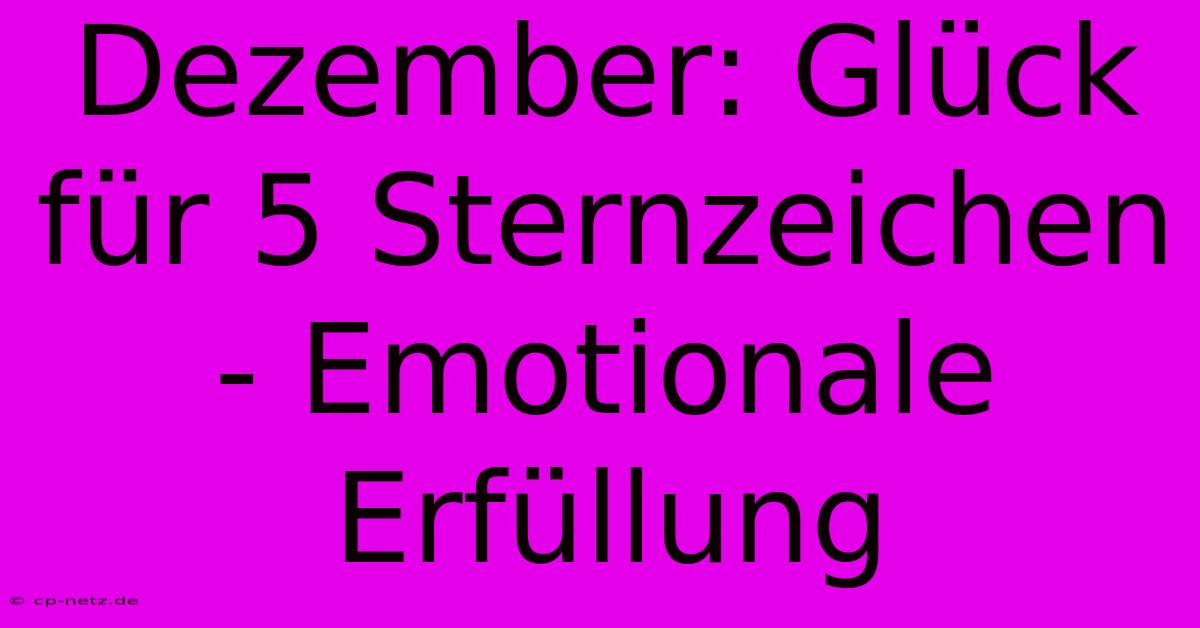 Dezember: Glück Für 5 Sternzeichen - Emotionale Erfüllung