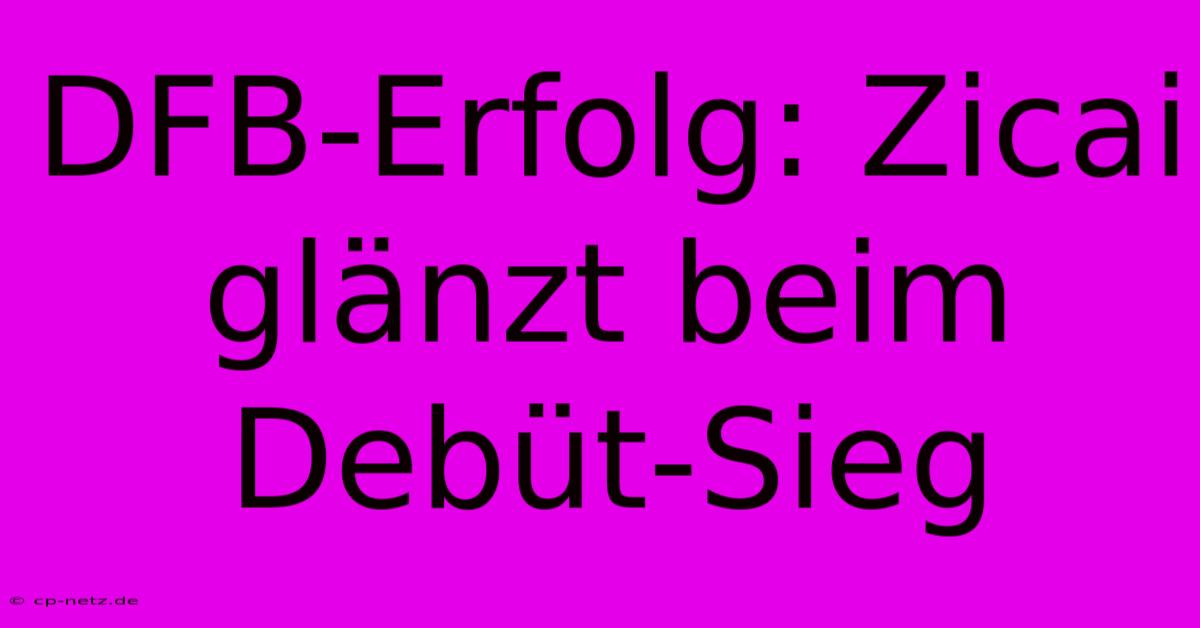 DFB-Erfolg: Zicai Glänzt Beim Debüt-Sieg