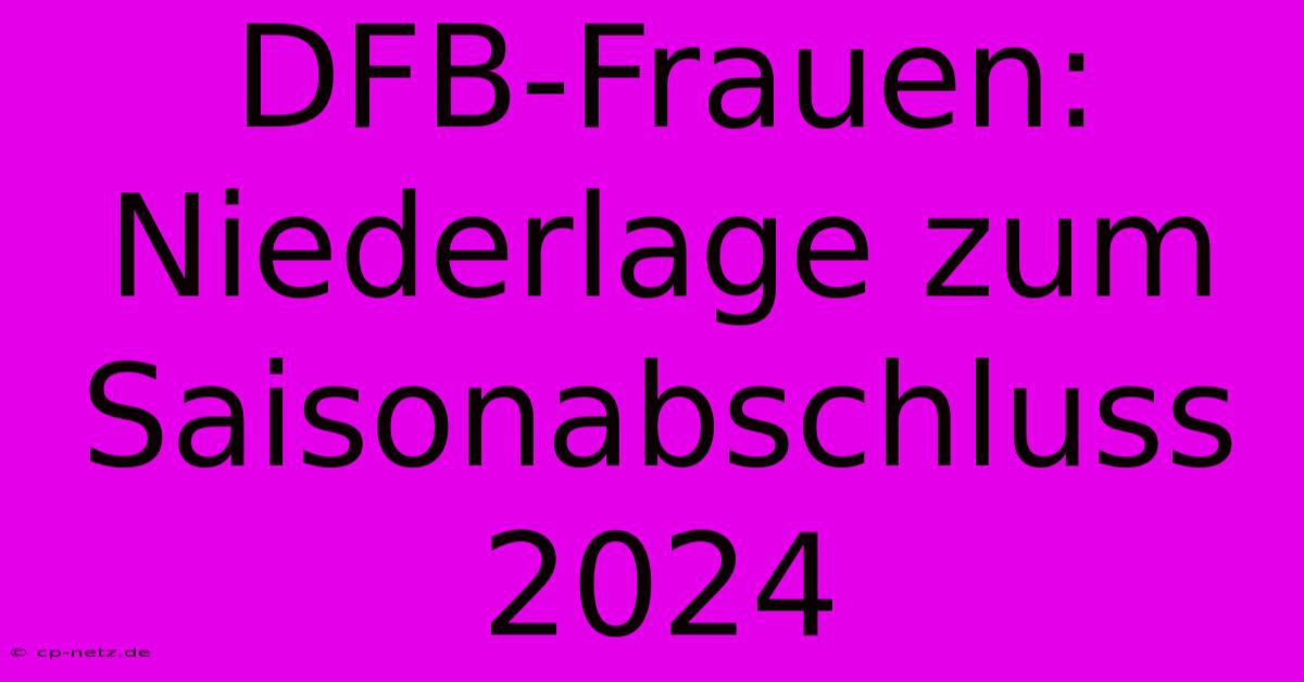 DFB-Frauen:  Niederlage Zum Saisonabschluss 2024