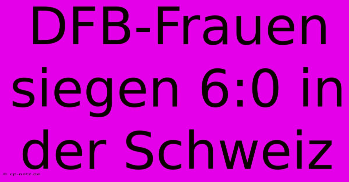 DFB-Frauen Siegen 6:0 In Der Schweiz