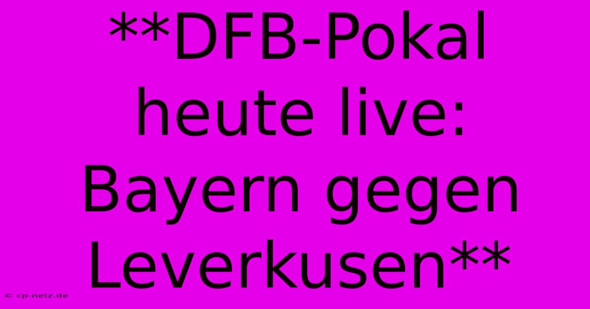 **DFB-Pokal Heute Live: Bayern Gegen Leverkusen**