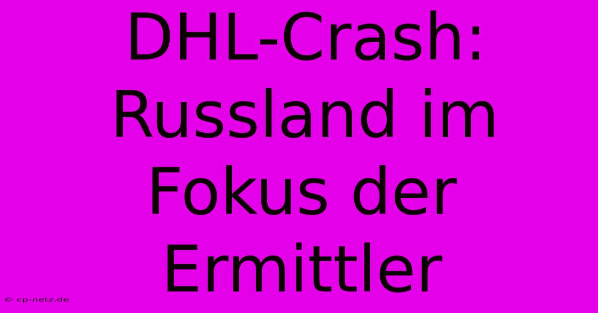 DHL-Crash:  Russland Im Fokus Der Ermittler