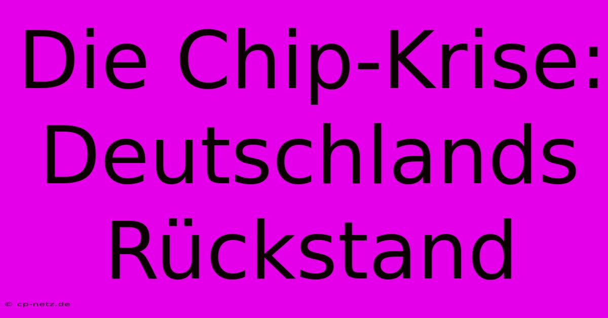 Die Chip-Krise:  Deutschlands Rückstand