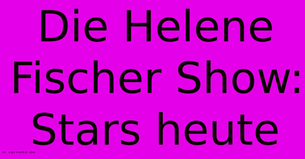 Die Helene Fischer Show: Stars Heute