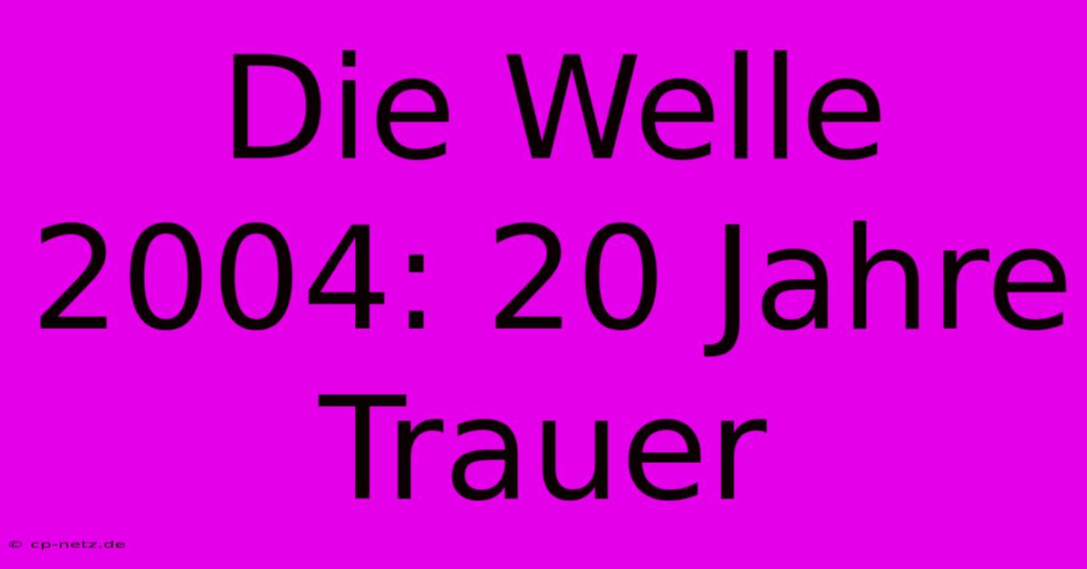 Die Welle 2004: 20 Jahre Trauer