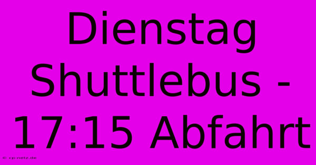 Dienstag Shuttlebus - 17:15 Abfahrt