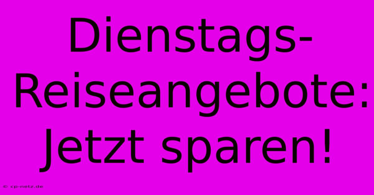 Dienstags-Reiseangebote: Jetzt Sparen!