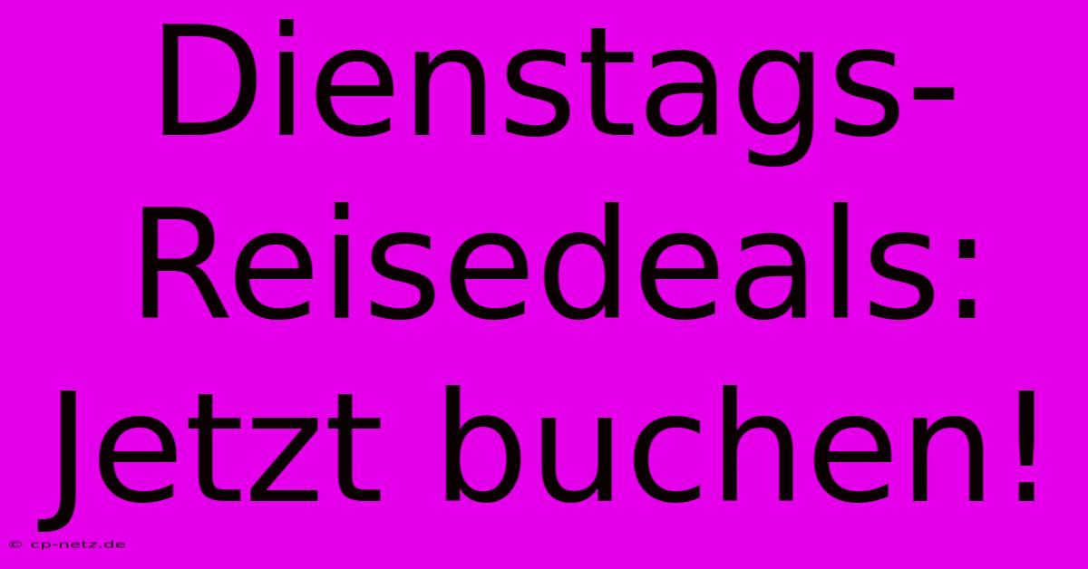 Dienstags-Reisedeals: Jetzt Buchen!