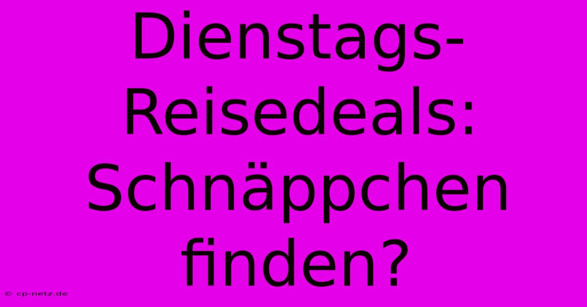 Dienstags-Reisedeals: Schnäppchen Finden?