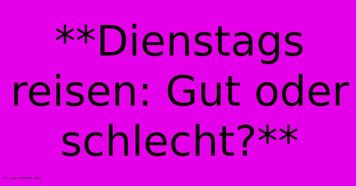 **Dienstags Reisen: Gut Oder Schlecht?**