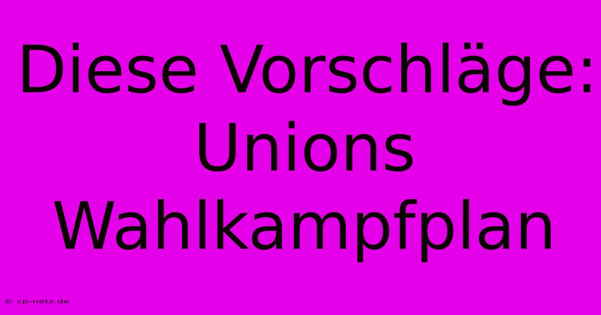 Diese Vorschläge: Unions Wahlkampfplan