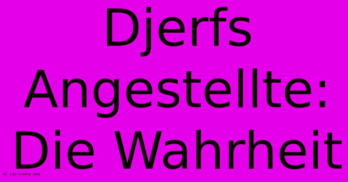 Djerfs Angestellte: Die Wahrheit