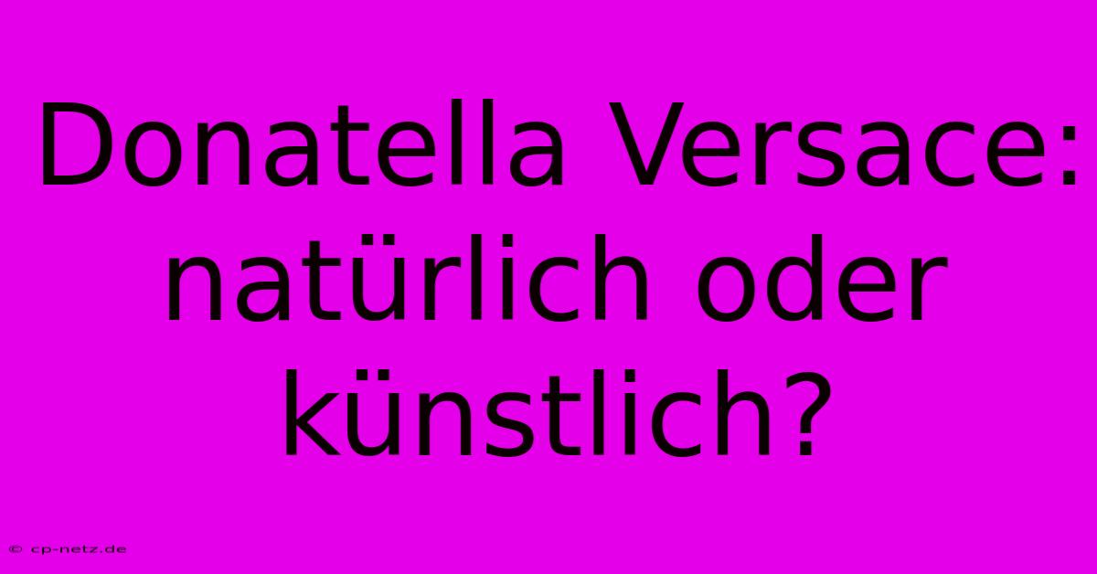 Donatella Versace: Natürlich Oder Künstlich?