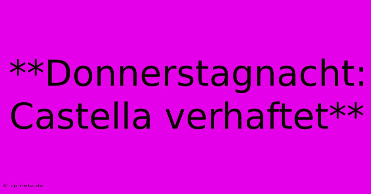 **Donnerstagnacht: Castella Verhaftet**