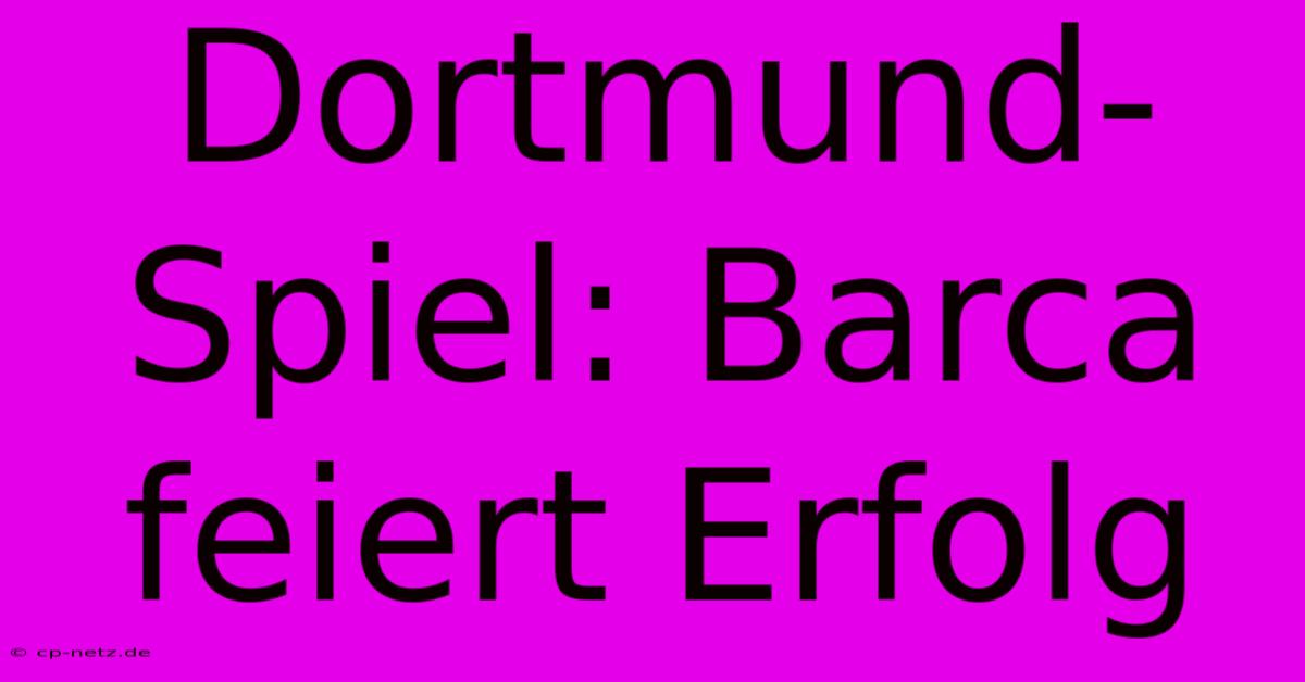 Dortmund-Spiel: Barca Feiert Erfolg