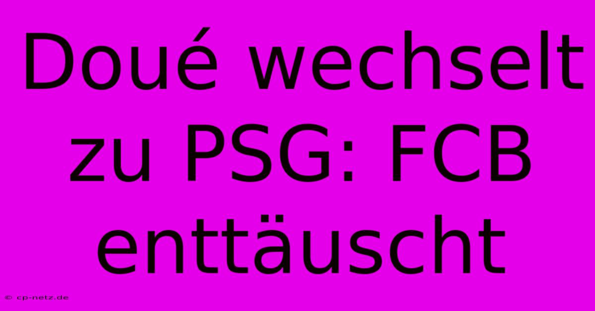 Doué Wechselt Zu PSG: FCB Enttäuscht