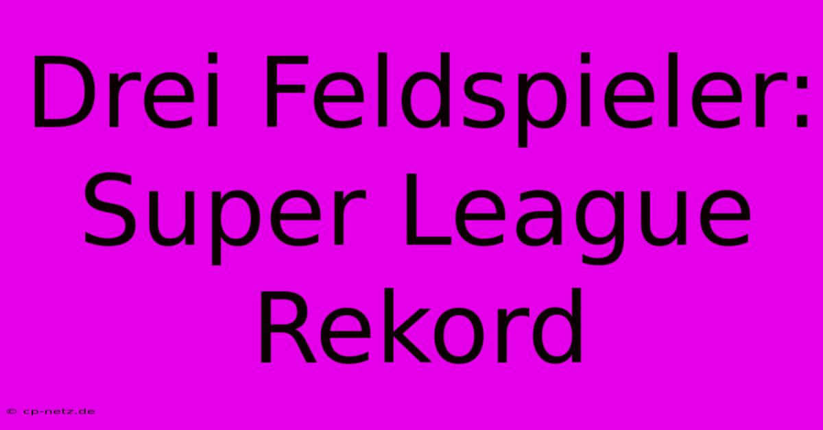 Drei Feldspieler: Super League Rekord