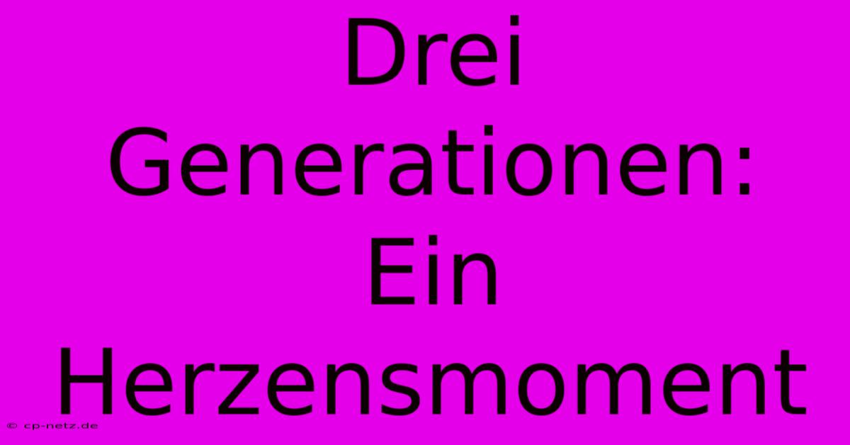 Drei Generationen: Ein Herzensmoment