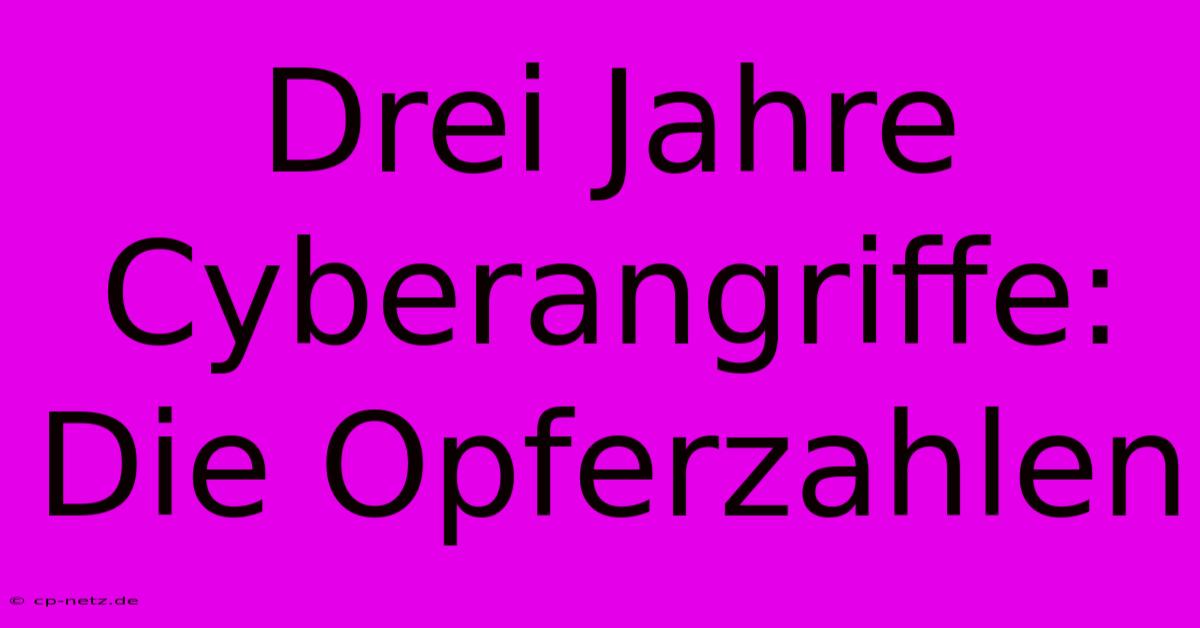 Drei Jahre Cyberangriffe: Die Opferzahlen