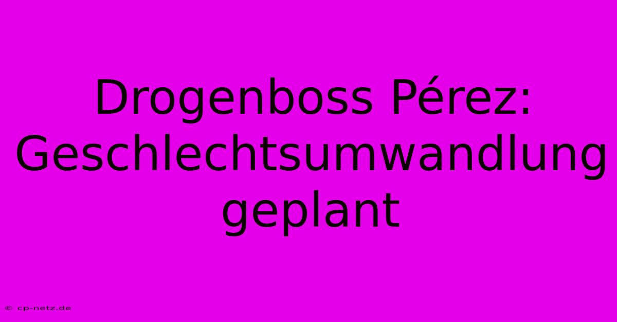 Drogenboss Pérez:  Geschlechtsumwandlung Geplant