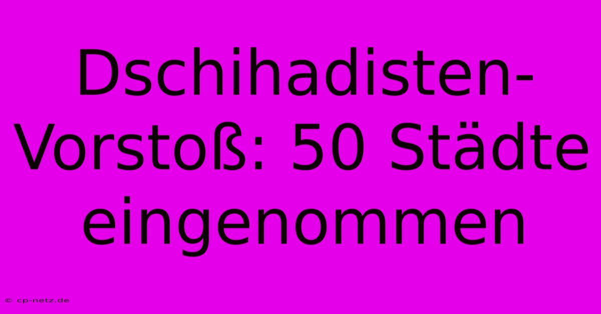 Dschihadisten-Vorstoß: 50 Städte Eingenommen