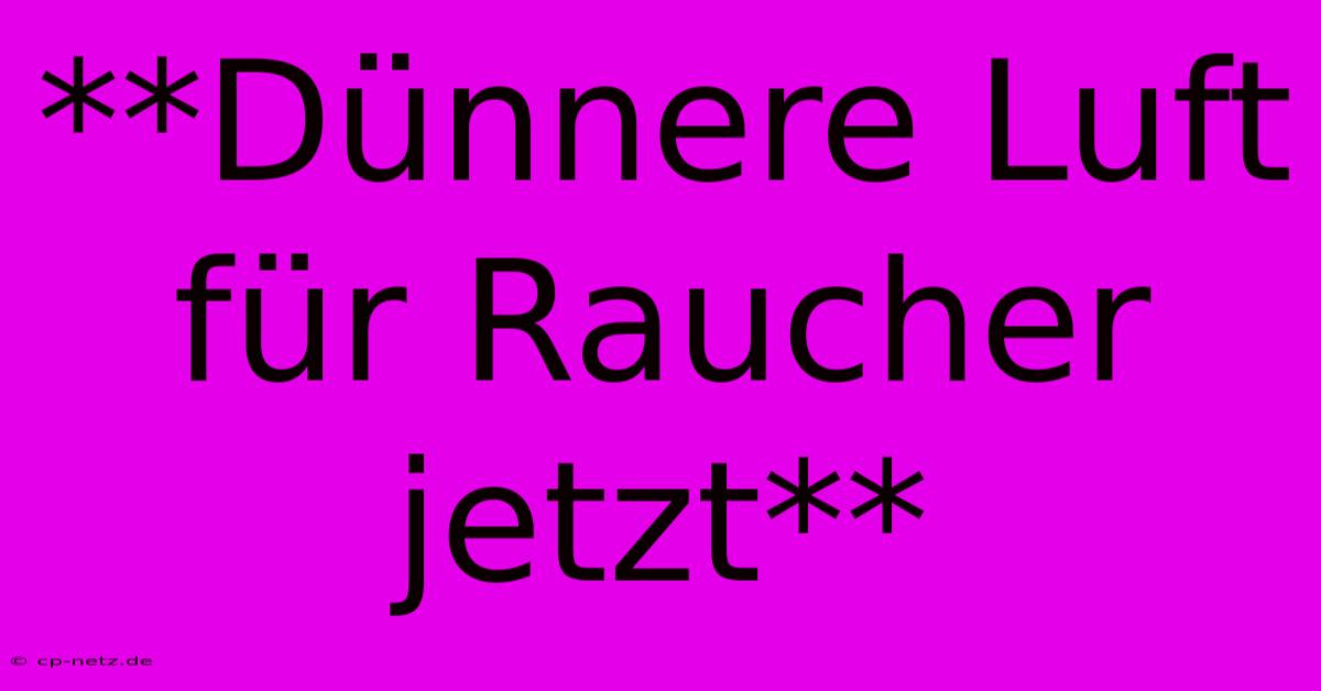 **Dünnere Luft Für Raucher Jetzt**