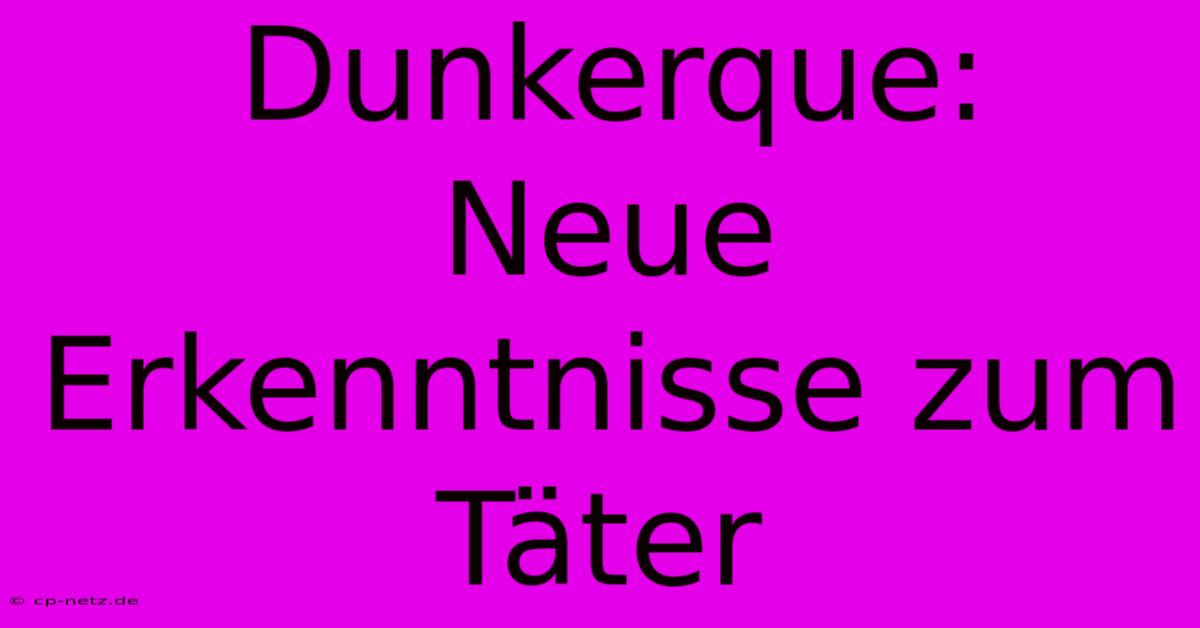 Dunkerque:  Neue Erkenntnisse Zum Täter