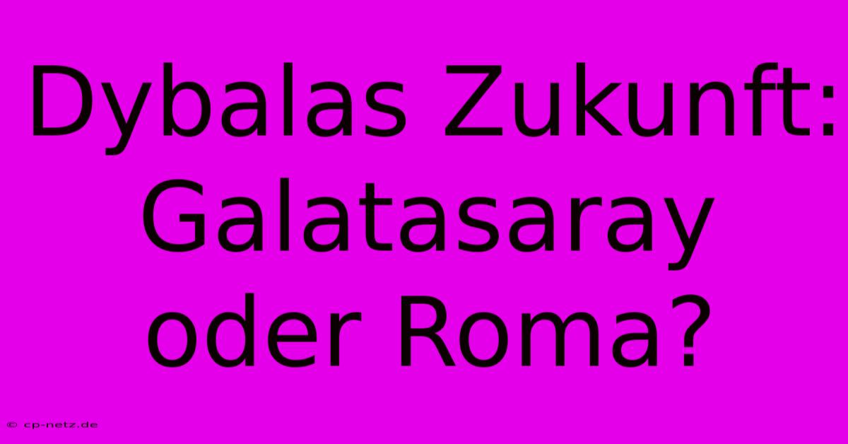 Dybalas Zukunft: Galatasaray Oder Roma?