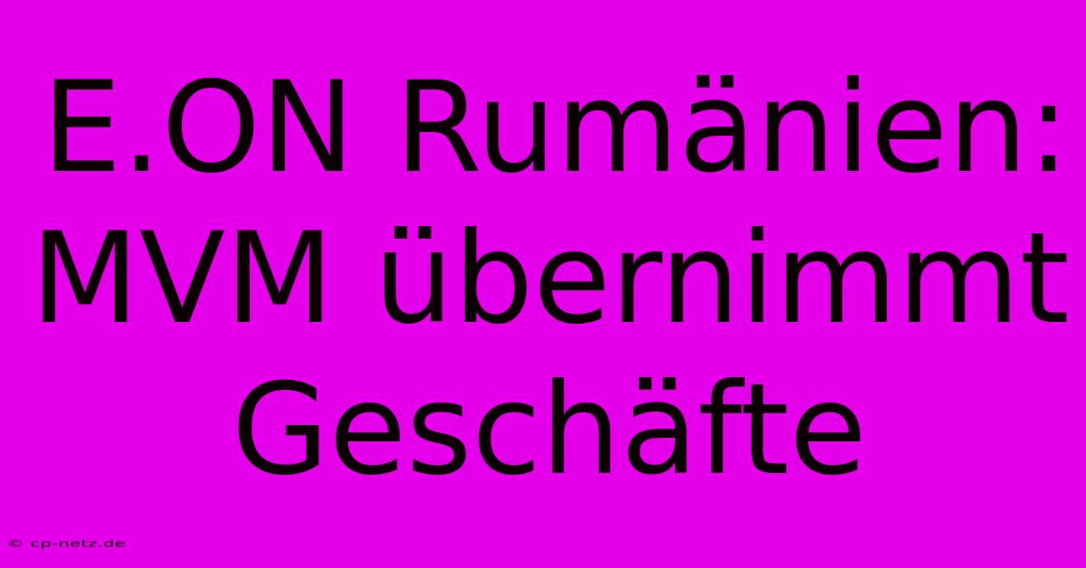 E.ON Rumänien: MVM Übernimmt Geschäfte