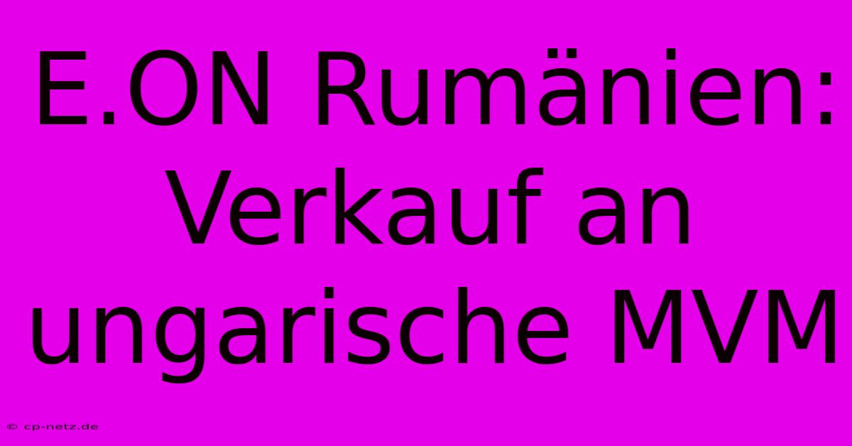 E.ON Rumänien: Verkauf An Ungarische MVM