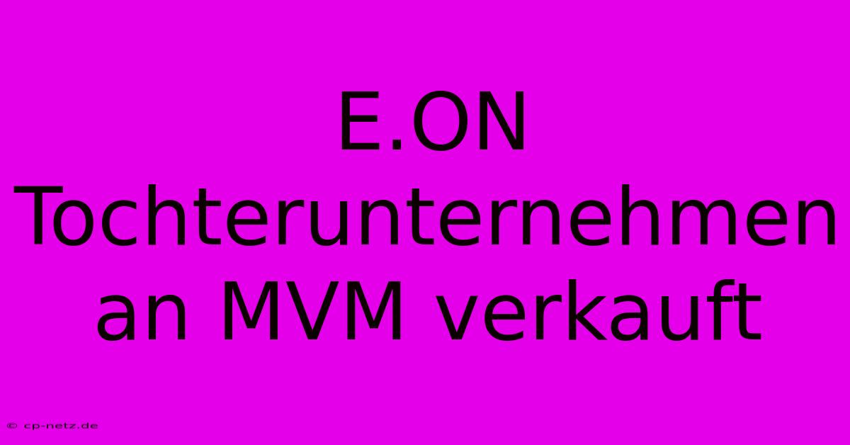 E.ON Tochterunternehmen An MVM Verkauft