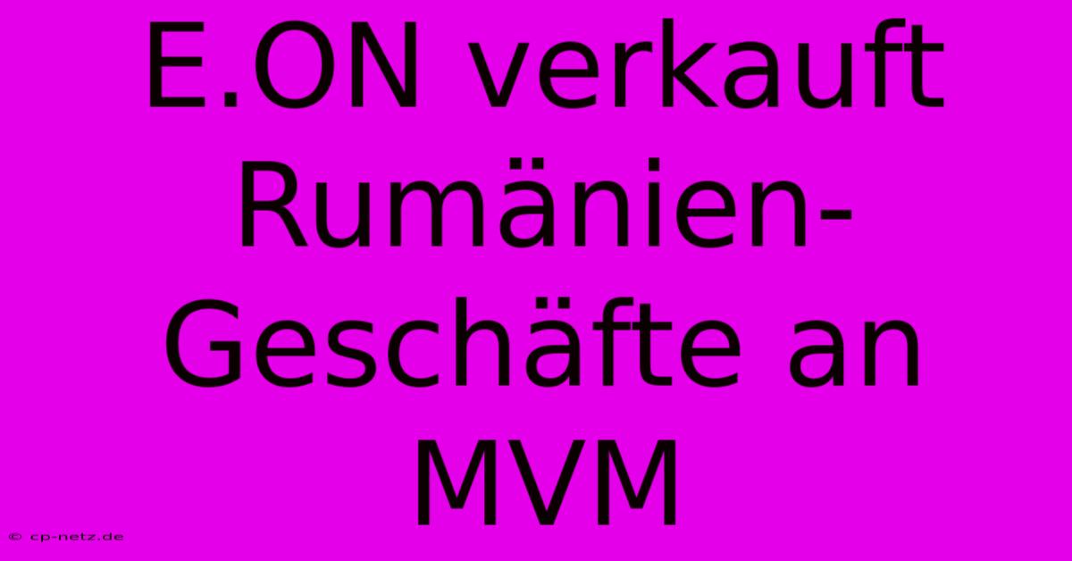 E.ON Verkauft Rumänien-Geschäfte An MVM