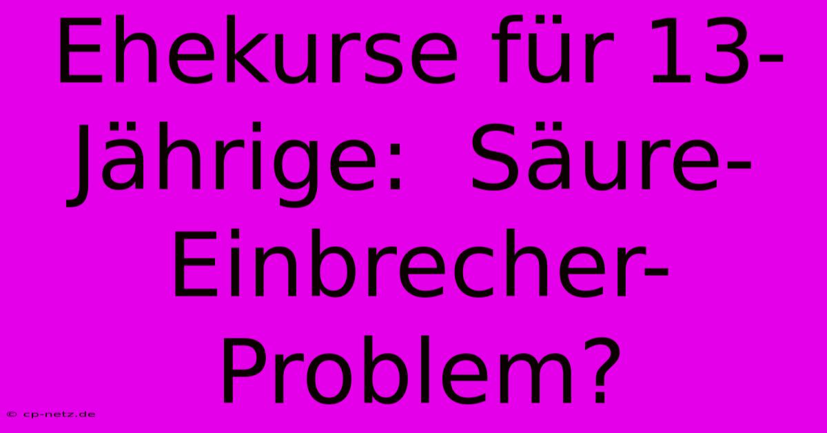 Ehekurse Für 13-Jährige:  Säure-Einbrecher-Problem?