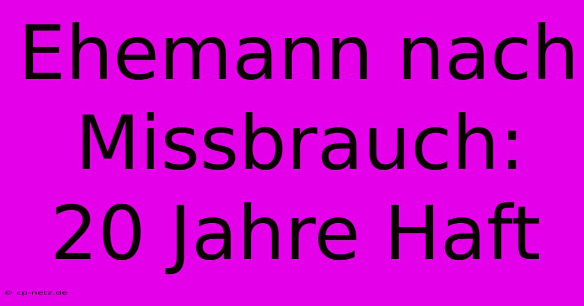 Ehemann Nach Missbrauch: 20 Jahre Haft