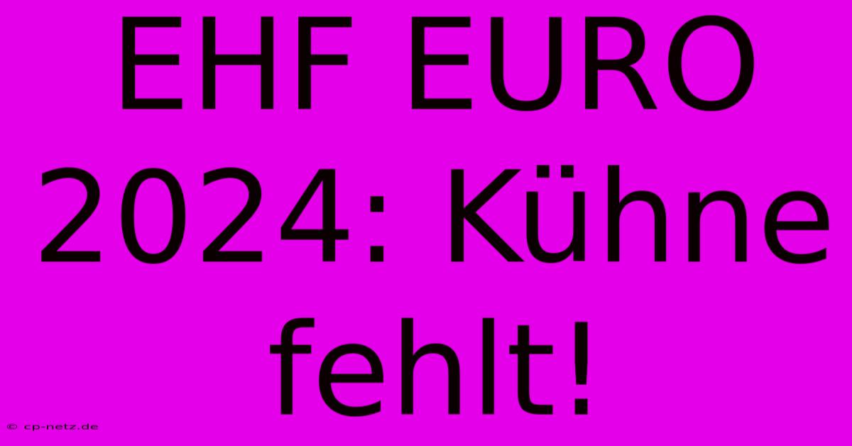 EHF EURO 2024: Kühne Fehlt!