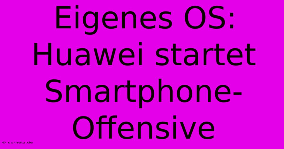 Eigenes OS: Huawei Startet Smartphone-Offensive