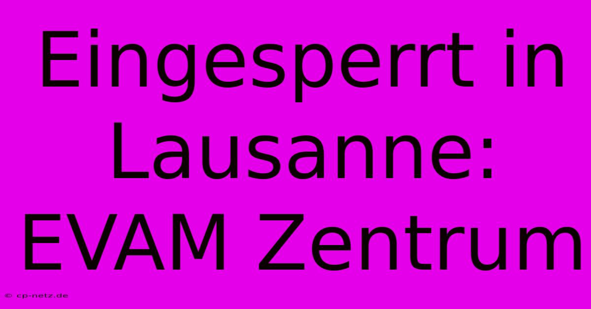 Eingesperrt In Lausanne: EVAM Zentrum