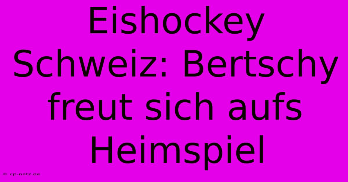 Eishockey Schweiz: Bertschy Freut Sich Aufs Heimspiel