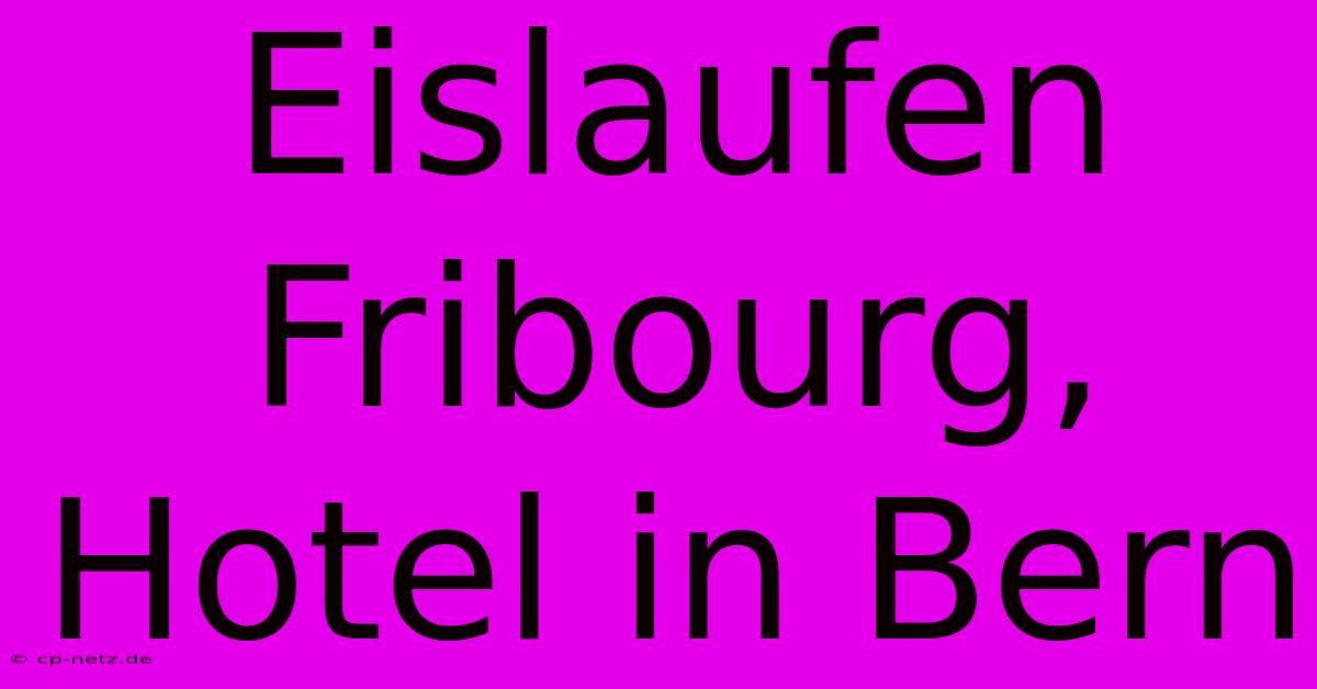 Eislaufen Fribourg, Hotel In Bern