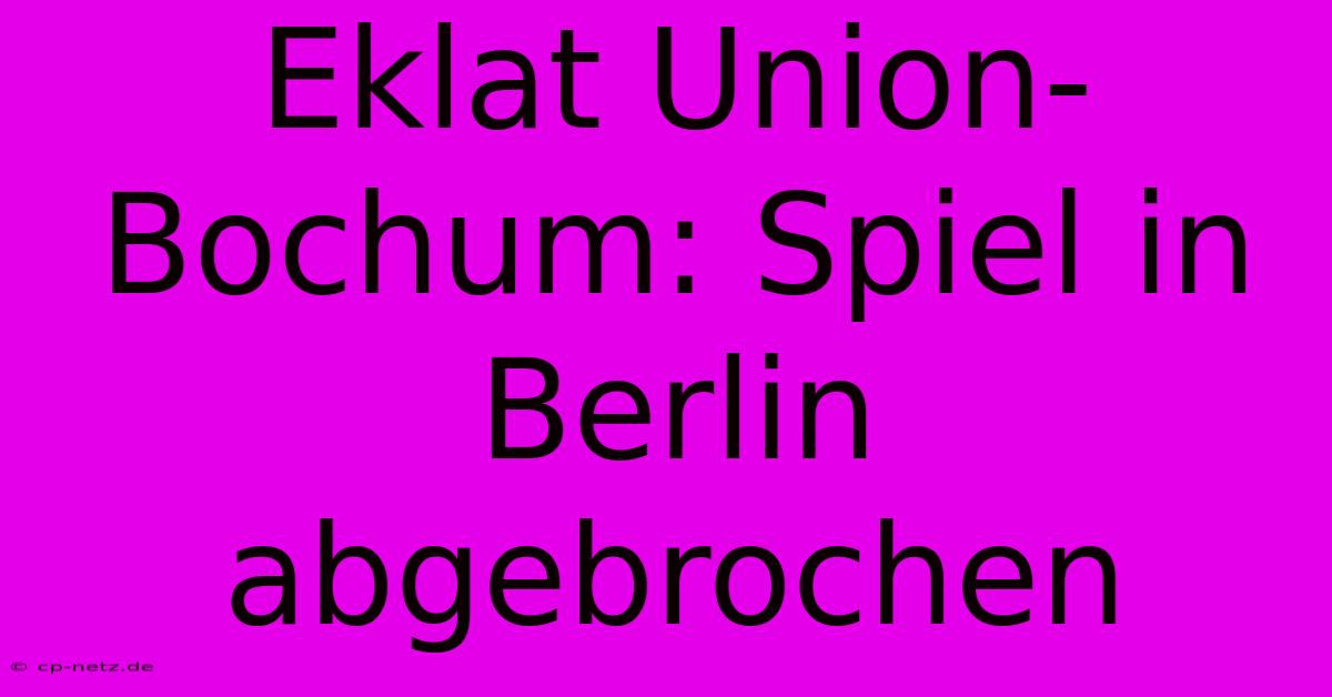 Eklat Union-Bochum: Spiel In Berlin Abgebrochen