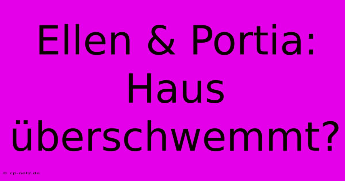 Ellen & Portia: Haus Überschwemmt?