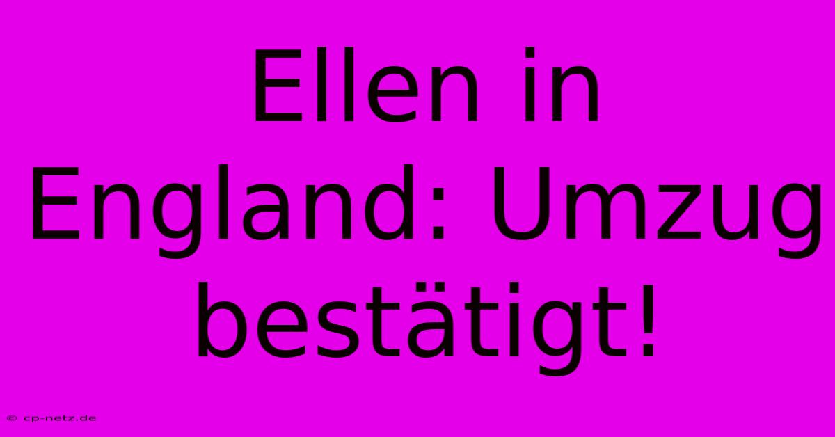 Ellen In England: Umzug Bestätigt!