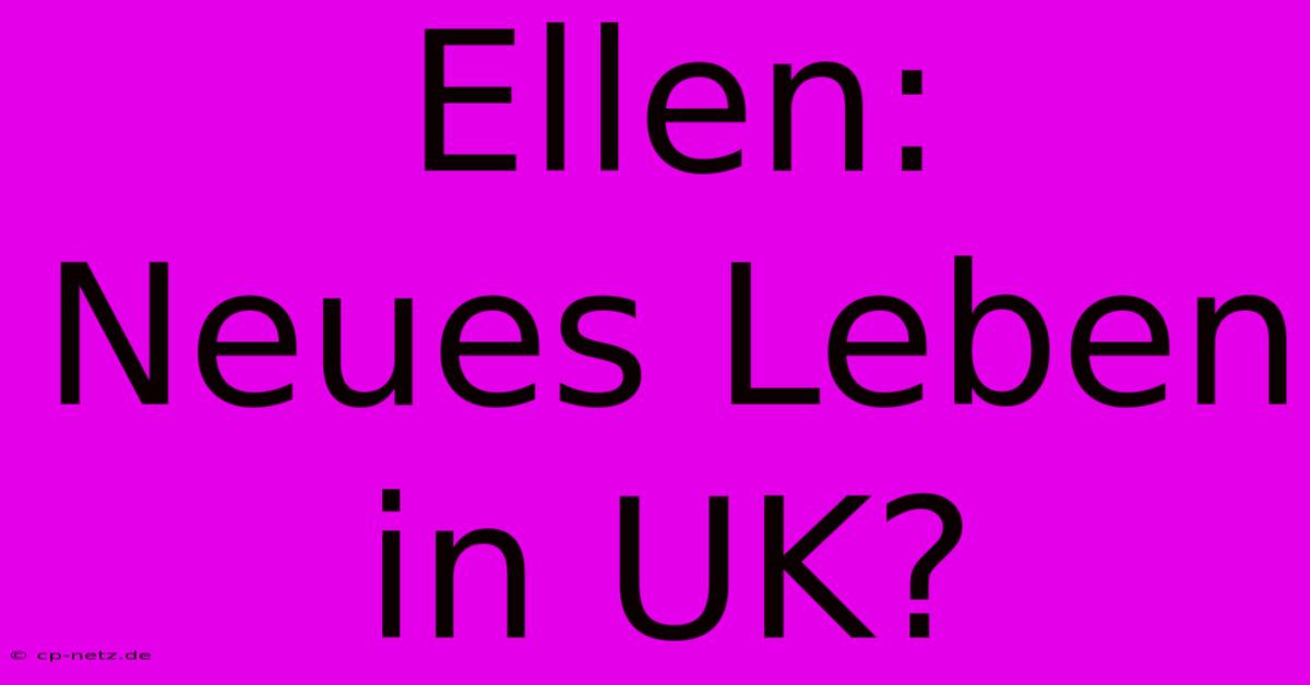 Ellen:  Neues Leben In UK?