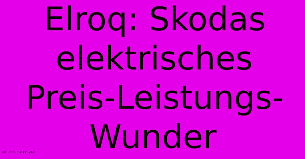 Elroq: Skodas Elektrisches Preis-Leistungs-Wunder