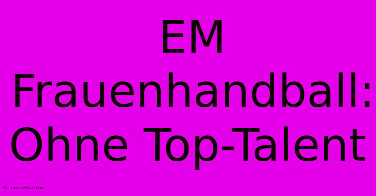 EM Frauenhandball:  Ohne Top-Talent